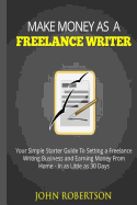 Make Money as a Freelance Writer: Your Simple Starter Guide to Setting a Freelance Writing Business and Earning Money from Home in as Little as 30 Days