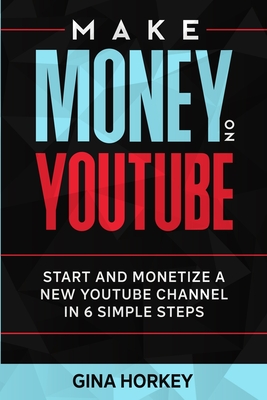 Make Money On YouTube: Start And Monetize A New YouTube Channel In 6 Simple Steps - Miller, Sally, and Horkey, Gina