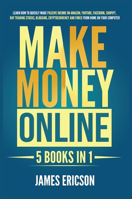 Make Money Online: 5 Books in 1: Learn How to Quickly Make Passive Income on Amazon, YouTube, Facebook, Shopify, Day Trading Stocks, Blogging, Cryptocurrency and Forex from Home on Your Computer - Ericson, James