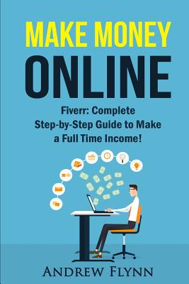 Make Money Online: Fiverr: Complete Step-by-Step Guide to Make a Full Time Income! - Flynn, Andrew