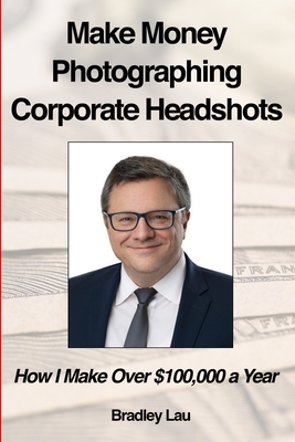 Make Money Photographing Corporate Headshots: How I Make Over $100,000 a Year - Lau, Bradley