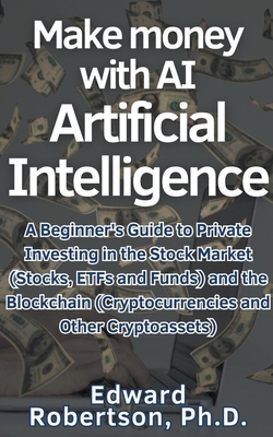 Make money with AI Artificial Intelligence A Beginner's Guide to Private Investing in the Stock Market (Stocks, ETFs and Funds) and the Blockchain (Cryptocurrencies and Other Cryptoassets) - Robertson, Edward