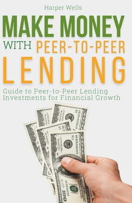 Make Money with Peer to Peer Lending: Guide to Peer-to-Peer Lending Investments for Financial Growth - Wells, Harper