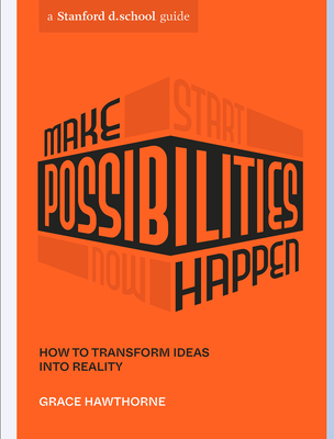 Make Possibilities Happen: How to Transform Ideas Into Reality - Hawthorne, Grace, and Stanford D School, and Leung, Celia (Designer)
