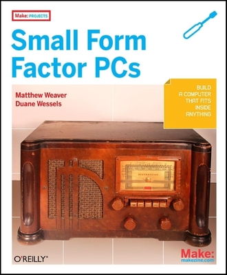 Make Projects: Small Form Factor PCs - Wessels, Duane, and Weaver, Matthew