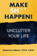 Make Sh** Happen! Unclutter Your Life: Unclutter Your Life