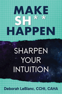 Make Sh*t Happen--Sharpen Your Intuition: Sharpen Your Intuition