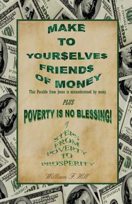 Make to Yourselves Friends of Money: Poverty Is No Blessing--7 Steps from Poverty to Prosperity - Hill, William F