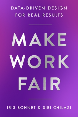 Make Work Fair: Data-Driven Design for Real Results - Bohnet, Iris, and Chilazi, Siri