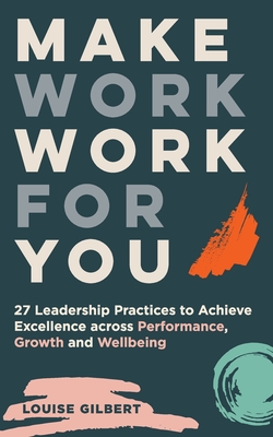 Make Work Work for You: 27 Leadership Pracices to Achieve Excellence Across Performance, Growth and Wellbeing - Gilbert, Louise