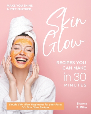 Make you Shine a Step further; Skin Glow Recipes You Can Make in 30 Minutes: Simple Skin Glow Regiments for your Face; DIY Skin Glow Recipes - S Miller, Shawna