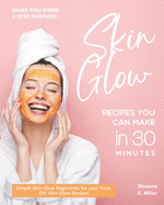 Make you Shine a Step further; Skin Glow Recipes You Can Make in 30 Minutes: Simple Skin Glow Regiments for your Face; DIY Skin Glow Recipes