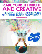 Make Your Life Bright and Creative: The Simple Guide to Raise Your Self-Esteem and to Find Yourself
