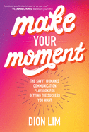 Make Your Moment: The Savvy Woman's Communication Playbook for Getting the Success You Want