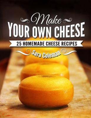 Make Your Own Cheese: 25 Homemade Cheese Recipes - Coleman, Sara