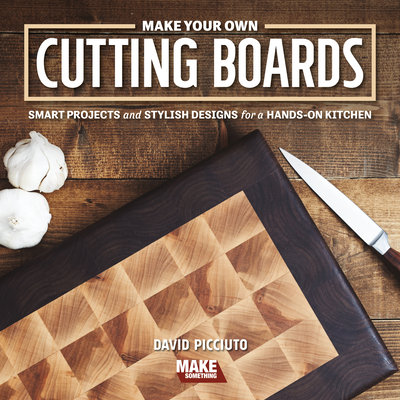 Make Your Own Cutting Boards: Smart Projects & Stylish Designs for a Hands-On Kitchen - Picciuto, David