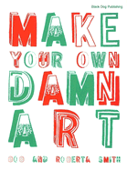 Make Your Own Damn Art - Collings, Matthew, and Smith, Bob, and Smith, Roberta