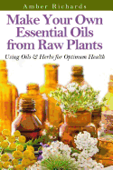 Make Your Own Essential Oils from Raw Plants Using Oils & Herbs for Optimum Health