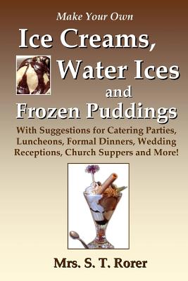 Make Your Own Ice Creams, Water Ices and Frozen Puddings: With Suggestions for Catering Parties, Luncheons, Formal Dinners, Wedding Receptions, Church Suppers and More! - Rorer, Mrs. S. T.