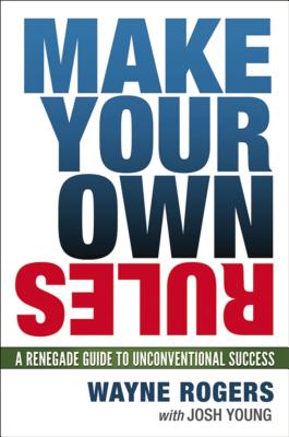 Make Your Own Rules: A Renegade Guide to Unconventional Success - Rogers, Wayne