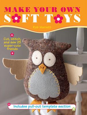 Make Your Own Soft Toys: Cut, Stitch, and Sew 25 Super-Cute Friends - Merrett, Robert