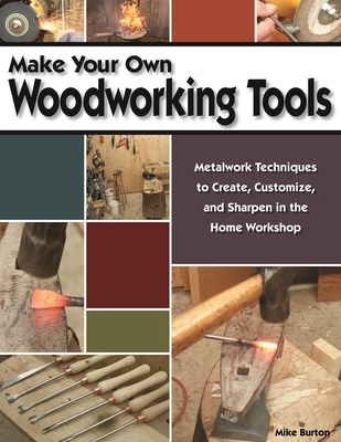Make Your Own Woodworking Tools: Metalwork Techniques to Create Customize, and Sharpen in the Home Workshop - Burton, Mike