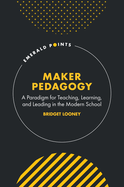 Maker Pedagogy: A Paradigm for Teaching, Learning, and Leading in the Modern School