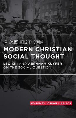 Makers of Modern Christian Social Thought: Leo XIII and Abraham Kuyper on the Social Question - Kuyper, Abraham, and Ballor, Jordan J (Editor), and XLLL, Leo