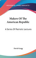 Makers of the American Republic: A Series of Patriotic Lectures