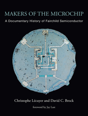 Makers of the Microchip: A Documentary History of Fairchild Semiconductor - Lecuyer, Christophe, and Brock, David C, and Last, Jay (Foreword by)