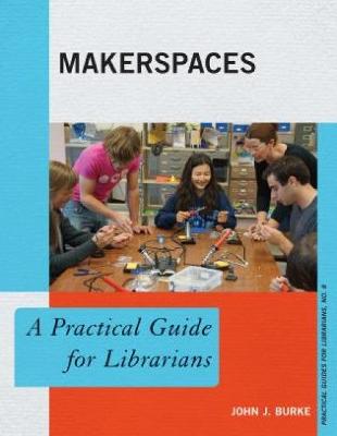 Makerspaces: A Practical Guide for Librarians - Burke, John J