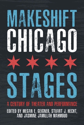 Makeshift Chicago Stages: A Century of Theater and Performance - Hecht, Stuart J. (Editor), and Mahmoud, Jasmine Jamillah (Editor), and Geigner, Megan E. (Editor)