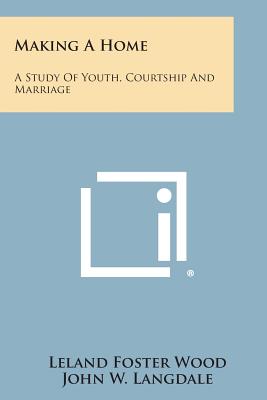 Making A Home: A Study Of Youth, Courtship And Marriage - Wood, Leland Foster, and Langdale, John W (Editor), and Vieth, Paul H (Editor)