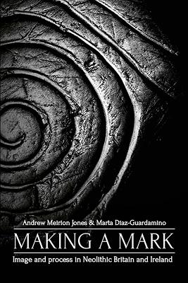 Making a Mark: Image and Process in Neolithic Britain and Ireland - Jones, Andrew Meirion, and Daz-Guardamino, Marta