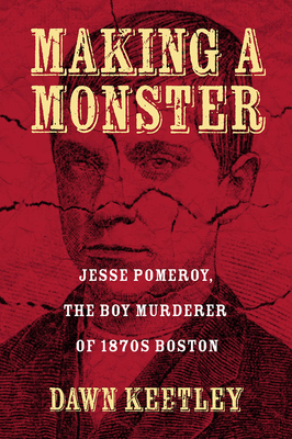 Making a Monster: Jesse Pomeroy, the Boy Murderer of 1870s Boston - Keetley, Dawn
