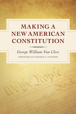 Making a New American Constitution - Levinson, Sanford V (Foreword by), and Van Cleve, George William