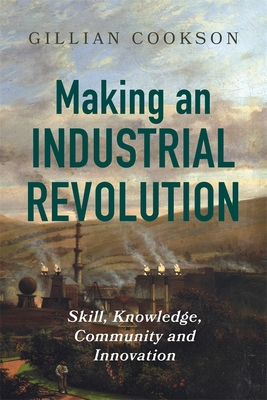 Making an Industrial Revolution: Skill, Knowledge, Community and Innovation - Cookson, Gillian