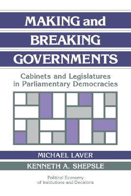 Making and Breaking Governments: Cabinets and Legislatures in Parliamentary Democracies - Laver, Michael (Editor), and Shepsle, Kenneth A. (Editor)