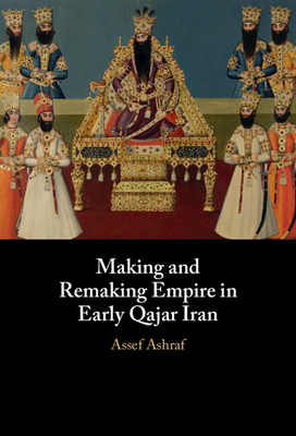 Making and Remaking Empire in Early Qajar Iran - Ashraf, Assef