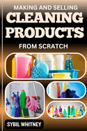 Making and Selling Cleaning Products from Scratch: Scrub, Mix, Sell, The Complete Blueprint for Homemade Cleaning Product Entrepreneurs