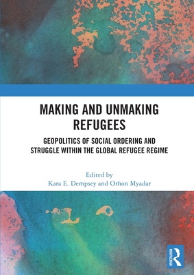 Making and Unmaking Refugees: Geopolitics of Social Ordering and Struggle within the Global Refugee Regime - Dempsey, Kara E (Editor), and Myadar, Orhon (Editor)