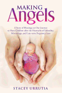 Making Angels: A Story of Blessings on Our Journey to Have Children After the Heartache of Infertility, Miscarriage, and Late-Term Pregnancy Loss