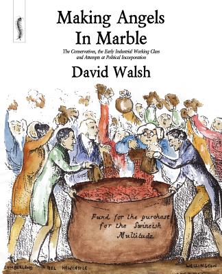 Making Angels in Marble: The Conservatives, the Early Industrial Working Class and Attempts at Political Incorporation - Walsh, David