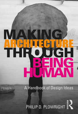 Making Architecture Through Being Human: A Handbook of Design Ideas - Plowright, Philip D.