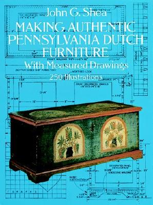 Making Authentic Pennsylvania Dutch Furniture: With Measured Drawings - Shea, John Gerald