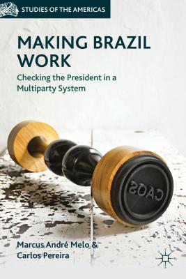 Making Brazil Work: Checking the President in a Multiparty System - Melo, M, and Pereira, C