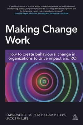 Making Change Work: How to Create Behavioural Change in Organizations to Drive Impact and ROI - Weber, Emma, and Pulliam Phillips, Patricia, and Phillips, Jack, Dr.