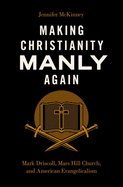 Making Christianity Manly Again: Mark Driscoll, Mars Hill Church, and American Evangelicalism