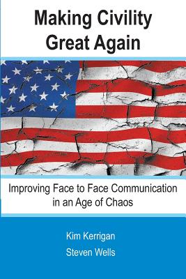 Making Civility Great Again: Face to Face Communication in an Age of Chaos - Wells, Steven, and Kerrigan, Kim