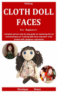 Making Cloth Doll Faces For Beginner's: Complete picture step by step guide on mastering the art and techniques of creating dolls faces character from scratch with gorgeous expression